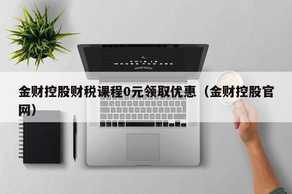 金财控股财税课程0元领取优惠（金财控股官网）