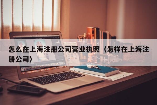 怎么在上海注册公司营业执照（怎样在上海注册公司）