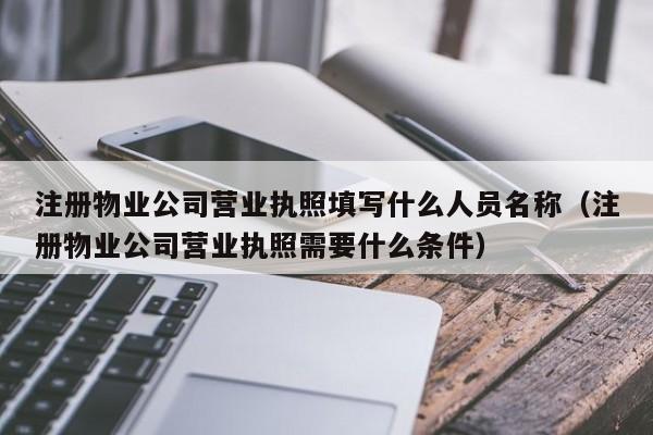 注册物业公司营业执照填写什么人员名称（注册物业公司营业执照需要什么条件）