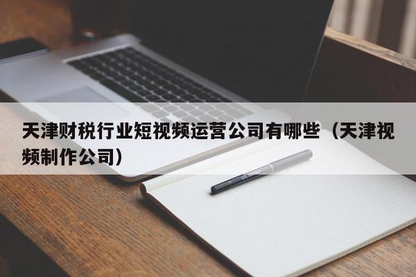 天津财税行业短视频运营公司有哪些（天津视频制作公司）