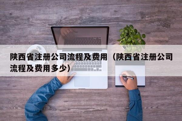 陕西省注册公司流程及费用（陕西省注册公司流程及费用多少）