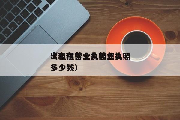 出租车营业执照怎么
（出租车个人营业执照多少钱）
