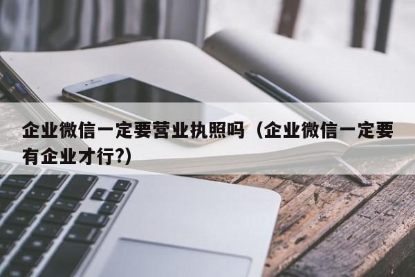 企业微信一定要营业执照吗（企业微信一定要有企业才行?）