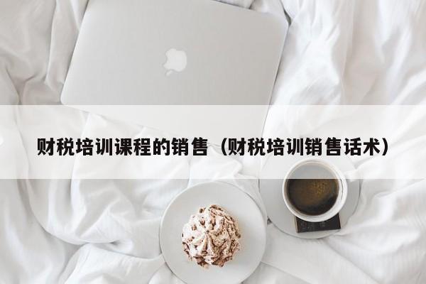 财税培训课程的销售（财税培训销售话术）
