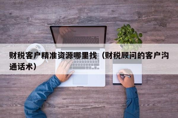 财税客户精准资源哪里找（财税顾问的客户沟通话术）