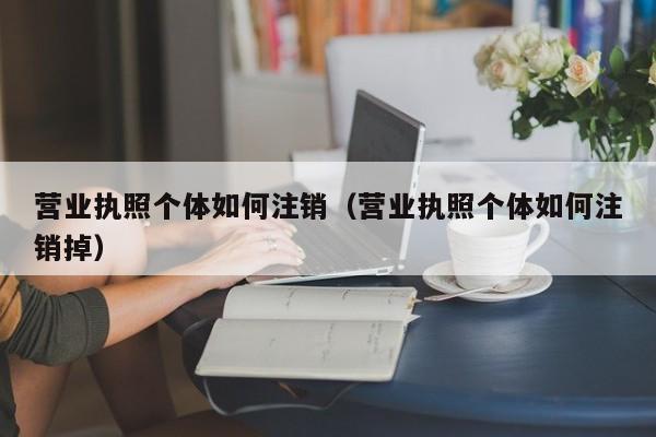 营业执照个体如何注销（营业执照个体如何注销掉）