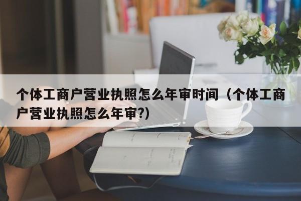 个体工商户营业执照怎么年审时间（个体工商户营业执照怎么年审?）