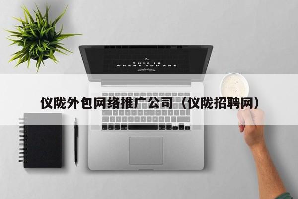 仪陇外包网络推广公司（仪陇招聘网）