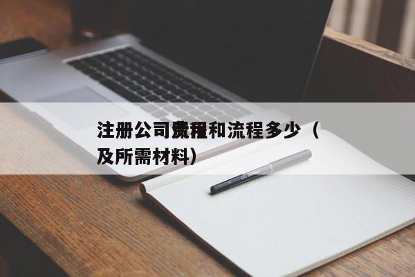 
注册公司费用和流程多少（
注册公司流程及所需材料）