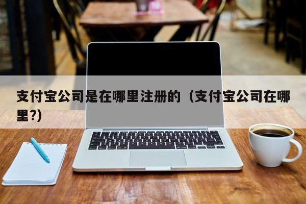 支付宝公司是在哪里注册的（支付宝公司在哪里?）