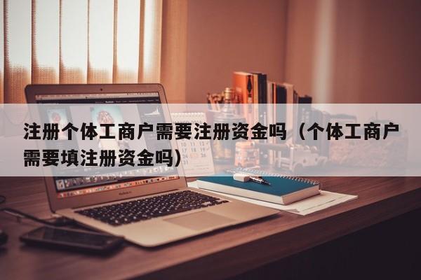 注册个体工商户需要注册资金吗（个体工商户需要填注册资金吗）