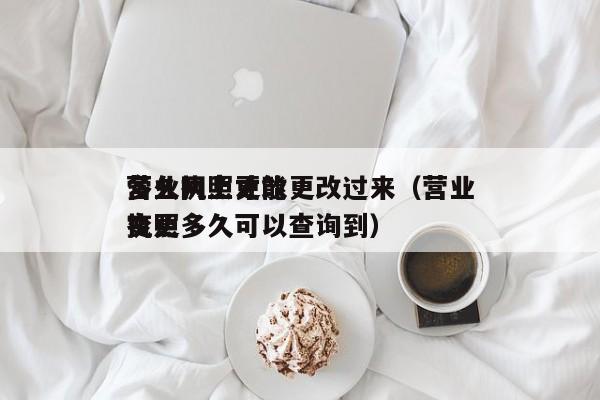 营业执照更改
多久网上才能更改过来（营业执照
变更多久可以查询到）