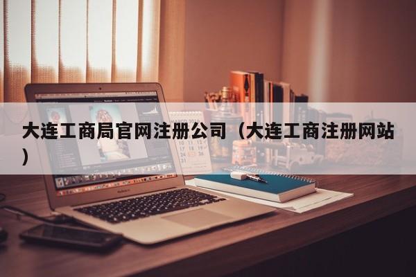 大连工商局官网注册公司（大连工商注册网站）
