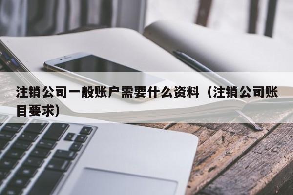 注销公司一般账户需要什么资料（注销公司账目要求）