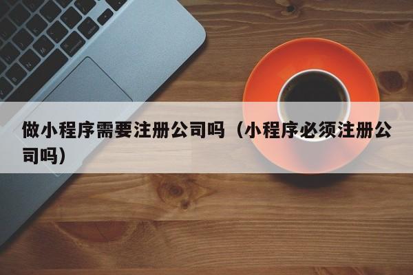做小程序需要注册公司吗（小程序必须注册公司吗）