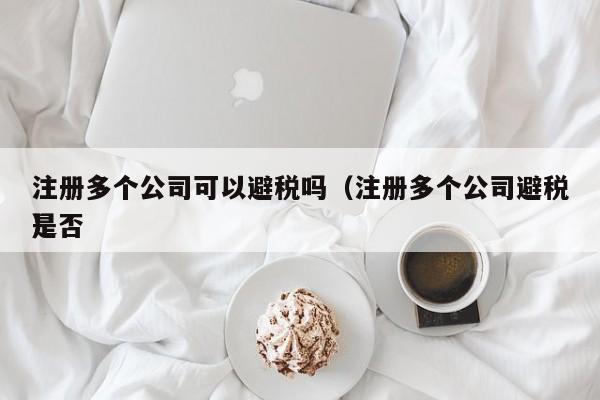 注册多个公司可以避税吗（注册多个公司避税是否
）