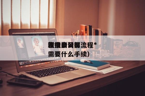 
市注册公司流程*
新指南（
注册公司都需要什么手续）