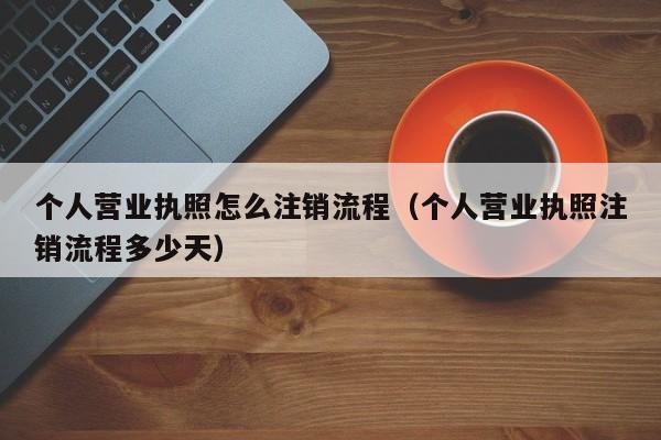 个人营业执照怎么注销流程（个人营业执照注销流程多少天）
