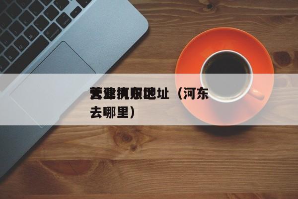 天津河东区
营业执照地址（河东
营业执照去哪里）
