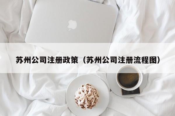 苏州公司注册政策（苏州公司注册流程图）