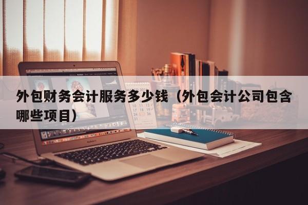 外包财务会计服务多少钱（外包会计公司包含哪些项目）