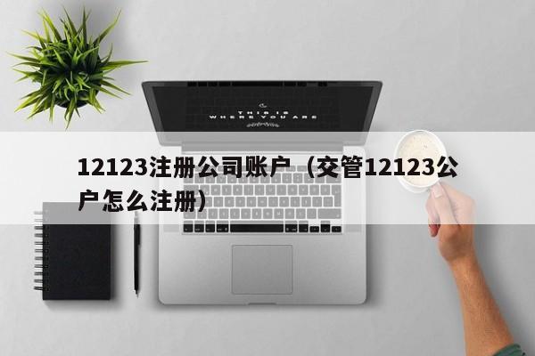 12123注册公司账户（交管12123公户怎么注册）