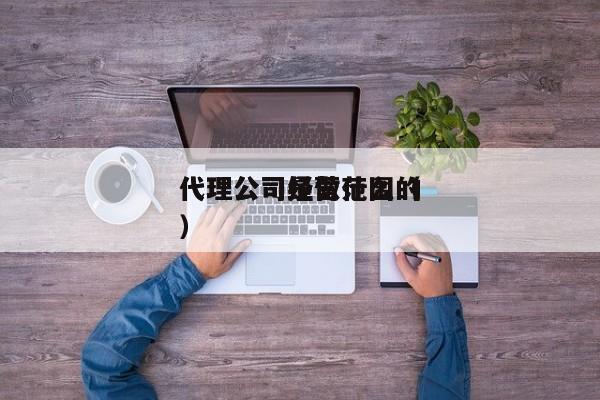 
代理公司经营范围（
代理公司是做什么的）