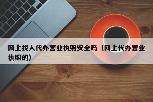 网上找人代办营业执照安全吗（网上代办营业执照的）