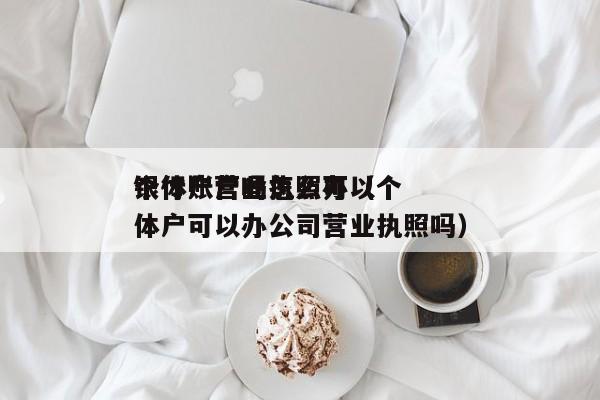 个体户营业执照可以
银行账户吗怎么办(个体户可以办公司营业执照吗)