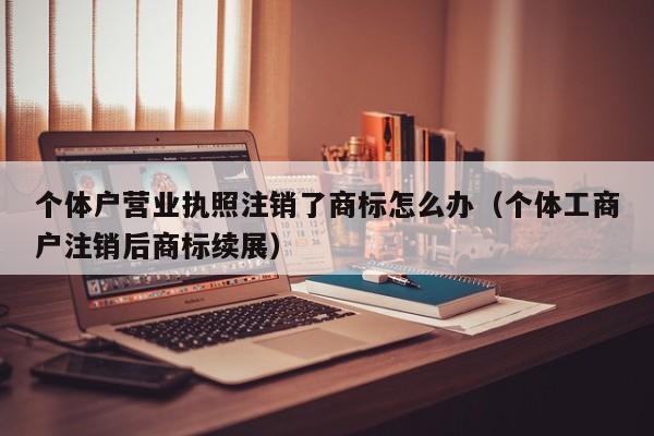 个体户营业执照注销了商标怎么办（个体工商户注销后商标续展）