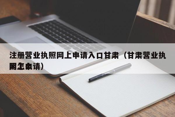 详细阅读:注册营业执照网上申请入口甘肃(甘肃营业执照怎么
网上申请) 注册营业执照网上申请入口甘肃(甘肃营业执照怎么
网上申请)