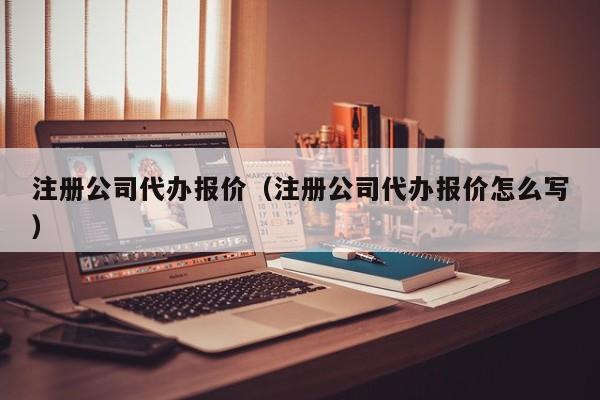 注册公司代办报价（注册公司代办报价怎么写）