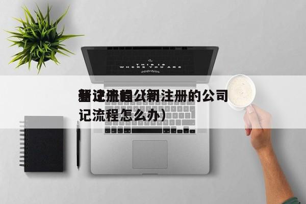 新注册的公司登记流程（新注册的公司登记流程怎么办）