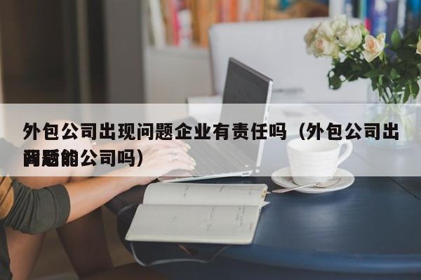 外包公司出现问题企业有责任吗(外包公司出问题能
背后的公司吗)