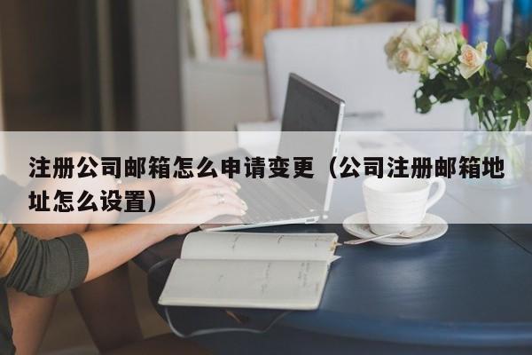 注册公司邮箱怎么申请变更（公司注册邮箱地址怎么设置）