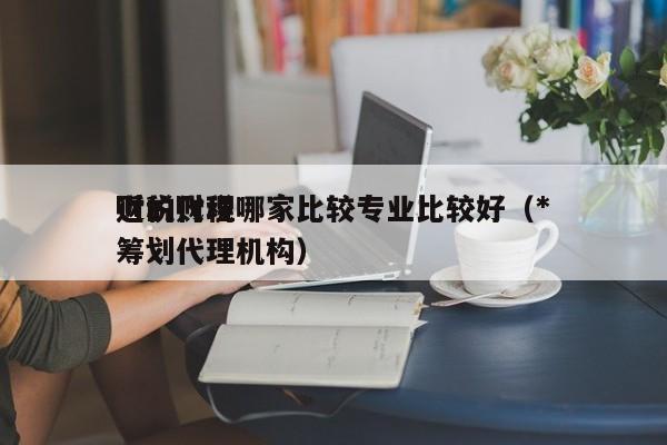 财税代理哪家比较专业比较好（*近的财税筹划代理机构）