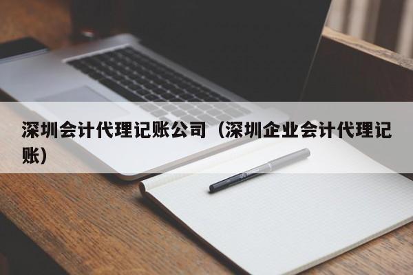 深圳会计代理记账公司（深圳企业会计代理记账）