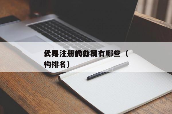 代办注册的公司有哪些(
公司注册代办机构排名)