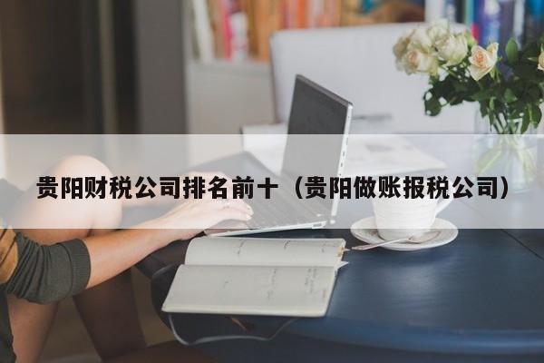 贵阳财税公司排名前十（贵阳做账报税公司）
