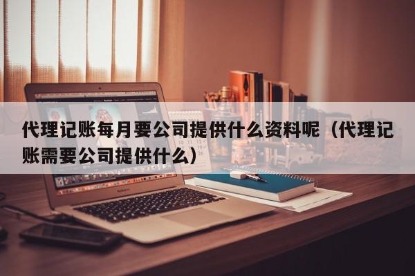 详细阅读:代理记账每月要公司提供什么资料呢(代理记账需要公司提供什么) 代理记账每月要公司提供什么资料呢(代理记账需要公司提供什么)