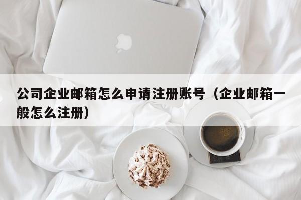 公司企业邮箱怎么申请注册账号（企业邮箱一般怎么注册）
