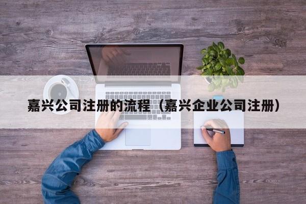 嘉兴公司注册的流程（嘉兴企业公司注册）