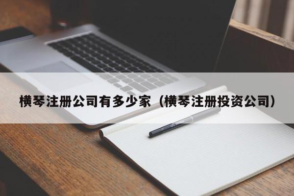 横琴注册公司有多少家(横琴注册投资公司)