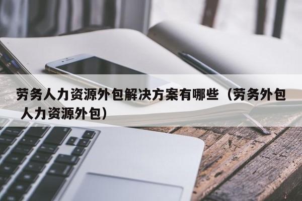 劳务人力资源外包解决方案有哪些（劳务外包 人力资源外包）
