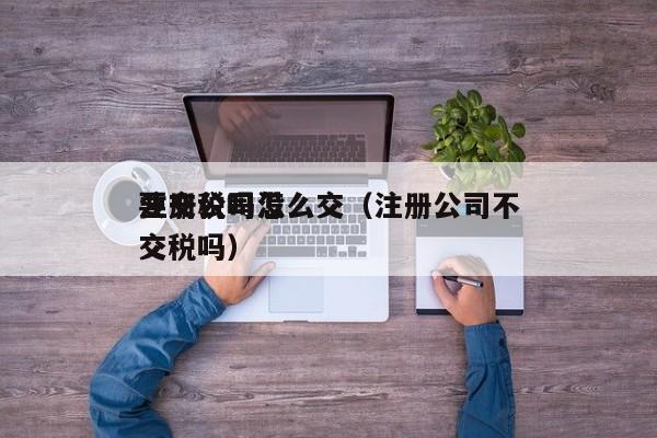 注册公司没要交税吗怎么交（注册公司不交税吗）