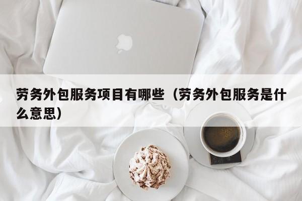 劳务外包服务项目有哪些(劳务外包服务是什么意思)