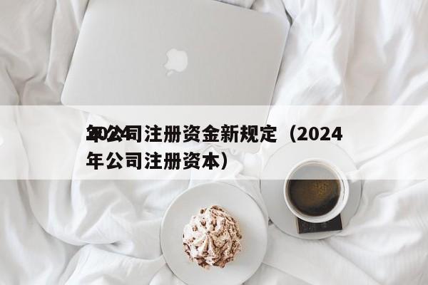 详细阅读:2024
年公司注册资金新规定(2024
年公司注册资本) 2024
年公司注册资金新规定(2024
年公司注册资本)