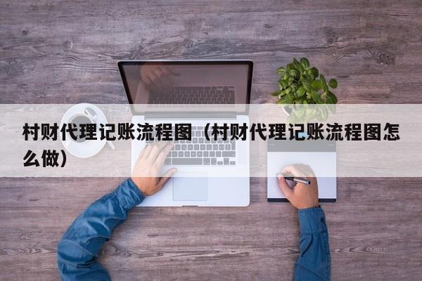 村财代理记账流程图（村财代理记账流程图怎么做）