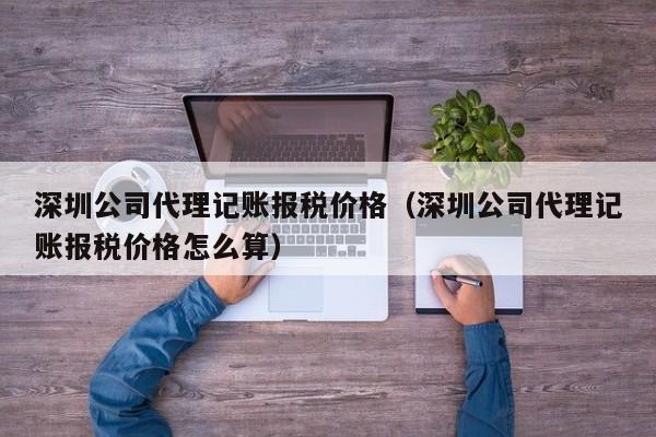 深圳公司代理记账报税价格（深圳公司代理记账报税价格怎么算）
