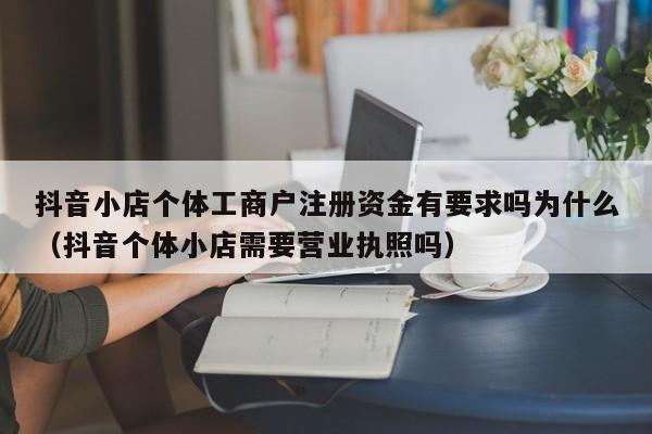 抖音小店个体工商户注册资金有要求吗为什么（抖音个体小店需要营业执照吗）